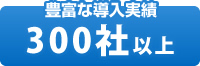 豊富な導入実績 ３００社以上